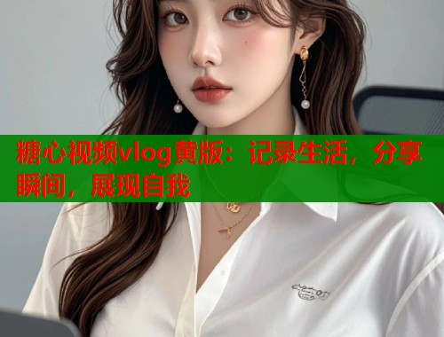 糖心视频vlog黄版:记录生活,分享瞬间,展现自我 糖心视频vlog黄版:记录生活,分享瞬间,展现自我