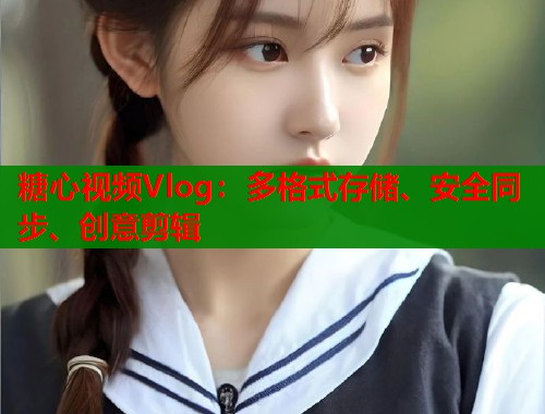 糖心视频Vlog：多格式存储、安全同步、创意剪辑
