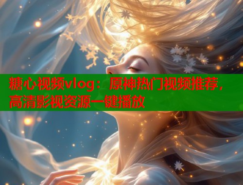 糖心视频vlog：原神热门视频推荐，高清影视资源一键播放