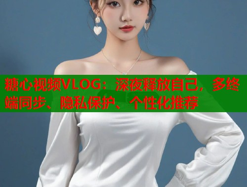 糖心视频VLOG:深夜释放自己,多终端同步、隐私保护、个性化推荐 糖心视频VLOG:深夜释放自己,多终端同步、隐私保护、个性化推荐