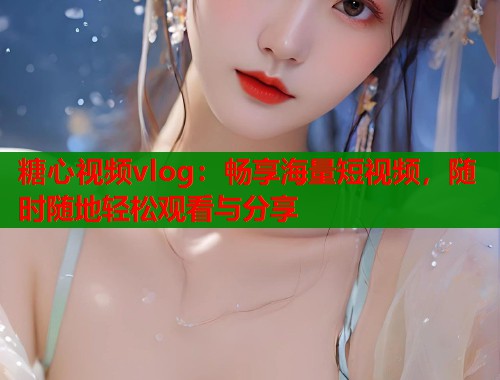 糖心视频vlog：畅享海量短视频，随时随地轻松观看与分享