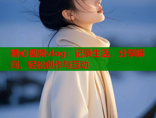 糖心视频vlog:记录生活,分享瞬间,轻松创作与互动 糖心视频vlog:记录生活,分享瞬间,轻松创作与互动