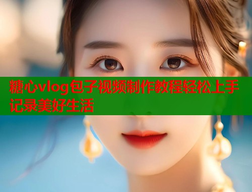 糖心vlog包子视频制作教程轻松上手记录美好生活