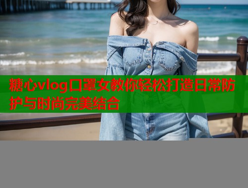 糖心vlog口罩女教你轻松打造日常防护与时尚完美结合