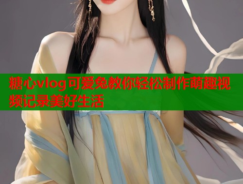 糖心vlog可爱兔教你轻松制作萌趣视频记录美好生活