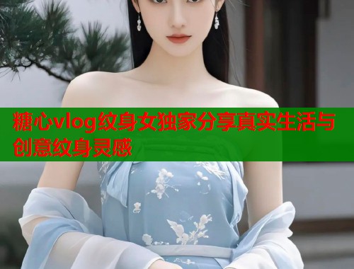 糖心vlog纹身女独家分享真实生活与创意纹身灵感