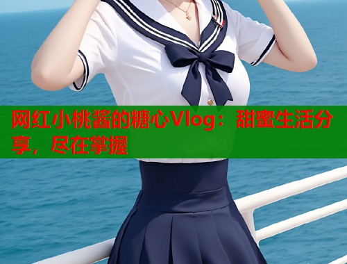 网红小桃酱的糖心Vlog：甜蜜生活分享，尽在掌握
