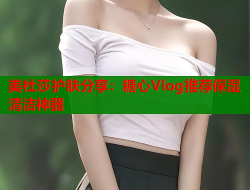 美杜莎护肤分享：糖心Vlog推荐保湿清洁神器