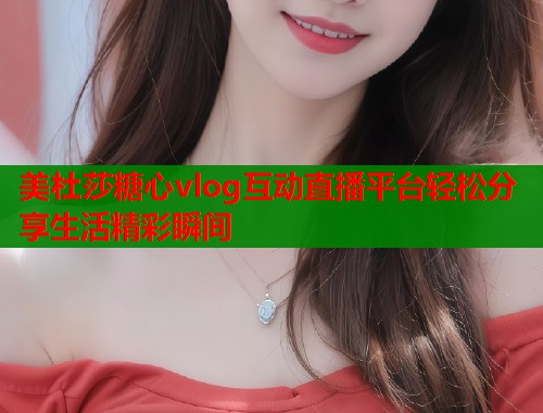 美杜莎糖心vlog互动直播平台轻松分享生活精彩瞬间