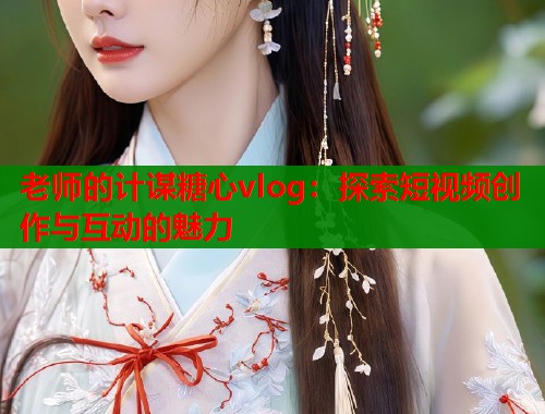 老师的计谋糖心vlog：探索短视频创作与互动的魅力