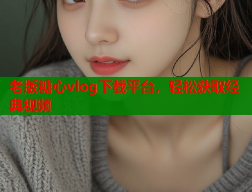 老版糖心vlog下载平台,轻松获取经典视频 老版糖心vlog下载平台,轻松获取经典视频