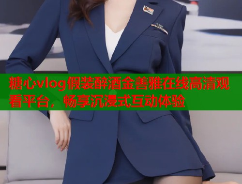 糖心vlog假装醉酒金善雅在线高清观看平台,畅享沉浸式互动体验 糖心vlog假装醉酒金善雅在线高清观看平台,畅享沉浸式互动体验