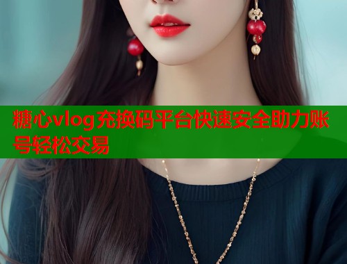 糖心vlog充换码平台快速安全助力账号轻松交易 糖心vlog充换码平台快速安全助力账号轻松交易
