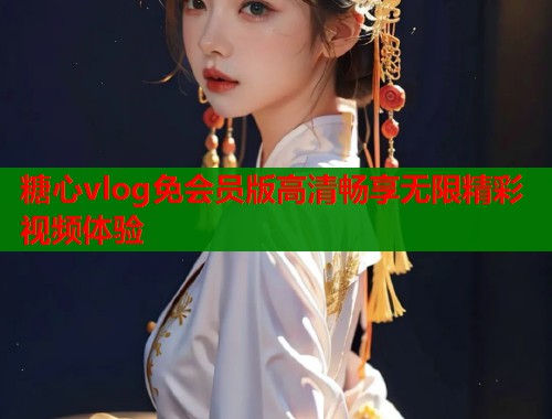 糖心vlog免会员版高清畅享无限精彩视频体验