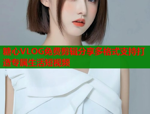 糖心VLOG免费剪辑分享多格式支持打造专属生活短视频 糖心VLOG免费剪辑分享多格式支持打造专属生活短视频