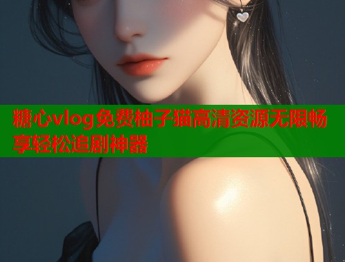 糖心vlog免费柚子猫高清资源无限畅享轻松追剧神器