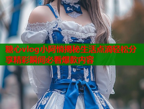 糖心vlog小阿悄揭秘生活点滴轻松分享精彩瞬间必看爆款内容