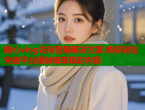 糖心vlog访问受限解决方案 教你轻松突破平台限制畅享精彩内容 糖心vlog访问受限解决方案 教你轻松突破平台限制畅享精彩内容