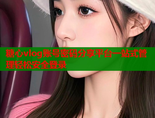 糖心vlog账号密码分享平台一站式管理轻松安全登录