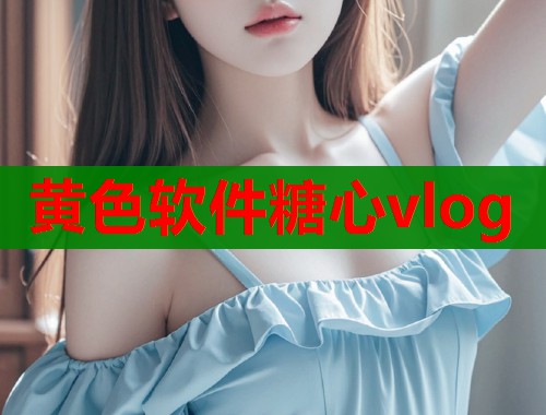 黄色软件糖心vlog 黄色软件糖心vlog