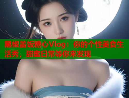 黑椒盖饭糖心Vlog:你的个性美食生活秀,甜蜜日常等你来发现 黑椒盖饭糖心Vlog:你的个性美食生活秀,甜蜜日常等你来发现