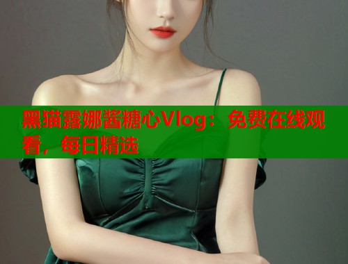 黑猫露娜酱糖心Vlog:免费在线观看,每日精选 黑猫露娜酱糖心Vlog:免费在线观看,每日精选