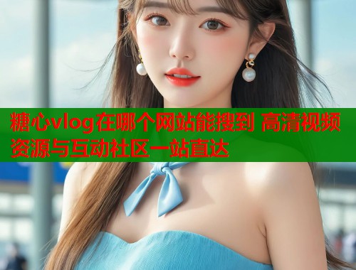 糖心vlog在哪个网站能搜到 高清视频资源与互动社区一站直达