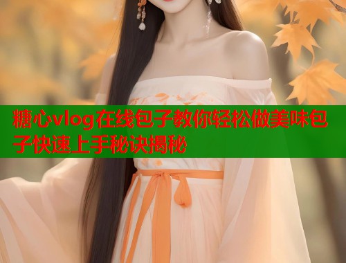 糖心vlog在线包子教你轻松做美味包子快速上手秘诀揭秘