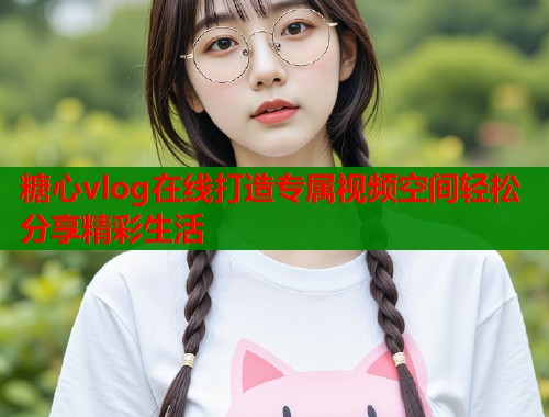 糖心vlog在线打造专属视频空间轻松分享精彩生活