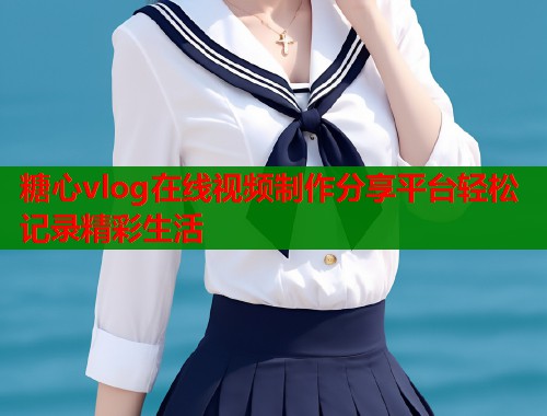 糖心vlog在线视频制作分享平台轻松记录精彩生活