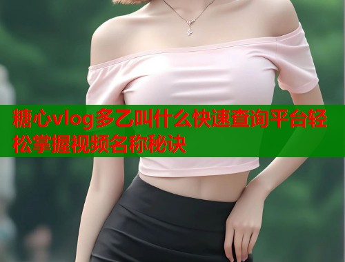 糖心vlog多乙叫什么快速查询平台轻松掌握视频名称秘诀