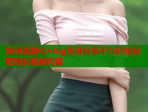 锅锅酱糖心vlog资源分享平台轻松获取精彩视频内容