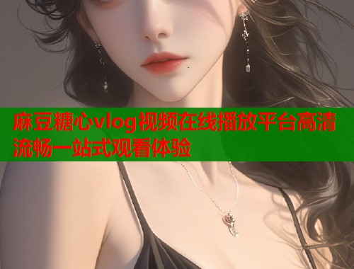 麻豆糖心vlog视频在线播放平台高清流畅一站式观看体验