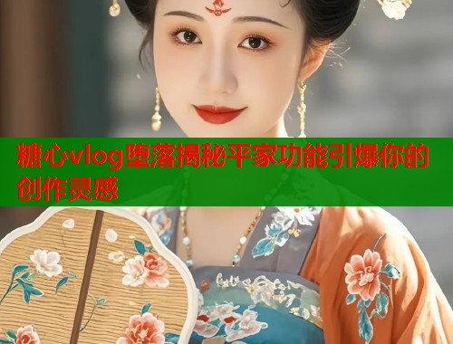 糖心vlog堕落揭秘平家功能引爆你的创作灵感