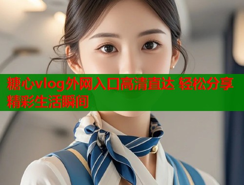 糖心vlog外网入口高清直达 轻松分享精彩生活瞬间 糖心vlog外网入口高清直达 轻松分享精彩生活瞬间
