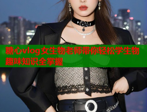 糖心vlog女生物老师带你轻松学生物趣味知识全掌握