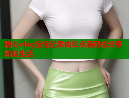 糖心vlog宝宝记录成长点滴轻松分享精彩生活