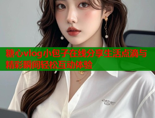 糖心vlog小包子在线分享生活点滴与精彩瞬间轻松互动体验
