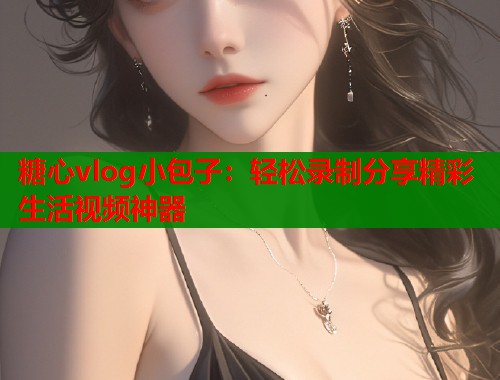 糖心vlog小包子：轻松录制分享精彩生活视频神器