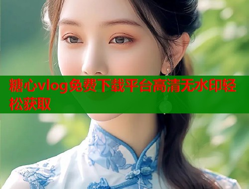 糖心vlog免费下载平台高清无水印轻松获取 糖心vlog免费下载平台高清无水印轻松获取