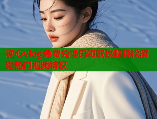 糖心vlog免费兑换码领取攻略轻松解锁热门视频特权