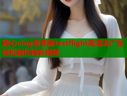 糖心vlog免费版testflight高清无广告轻松制作精彩视频