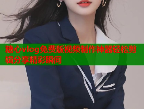 糖心vlog免费版视频制作神器轻松剪辑分享精彩瞬间