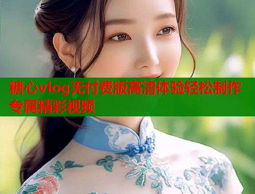 糖心vlog无付费版高清体验轻松制作专属精彩视频