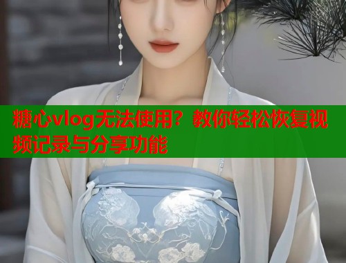 糖心vlog无法使用？教你轻松恢复视频记录与分享功能