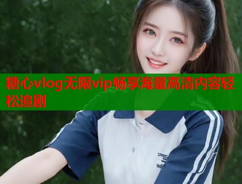 糖心vlog无限vip畅享海量高清内容轻松追剧 糖心vlog无限vip畅享海量高清内容轻松追剧
