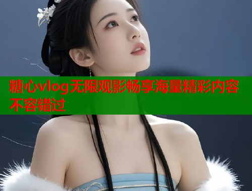 糖心vlog无限观影畅享海量精彩内容不容错过