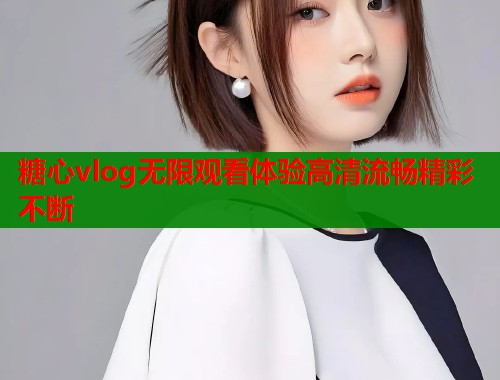 糖心vlog无限观看体验高清流畅精彩不断