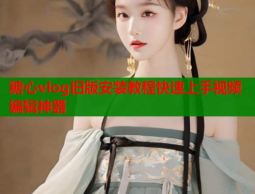 糖心vlog旧版安装教程快速上手视频编辑神器 糖心vlog旧版安装教程快速上手视频编辑神器