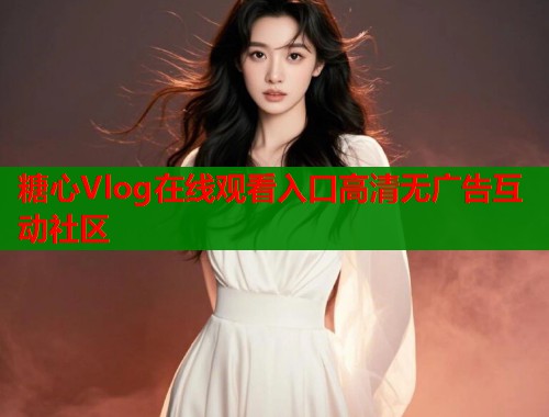 糖心Vlog在线观看入口高清无广告互动社区